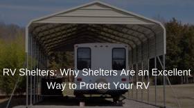 RV Shelters: Why Shelters Are an Excellent Way to Protect Your RV